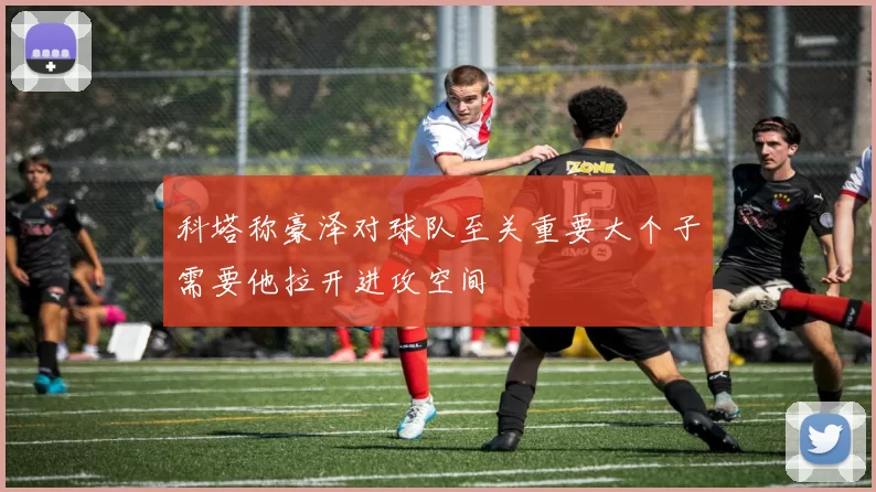 科塔称豪泽对球队至关重要大个子需要他拉开进攻空间