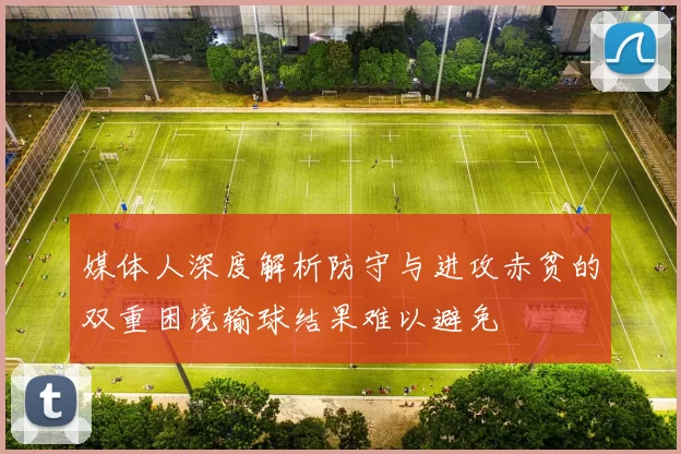 媒体人深度解析防守与进攻赤贫的双重困境输球结果难以避免
