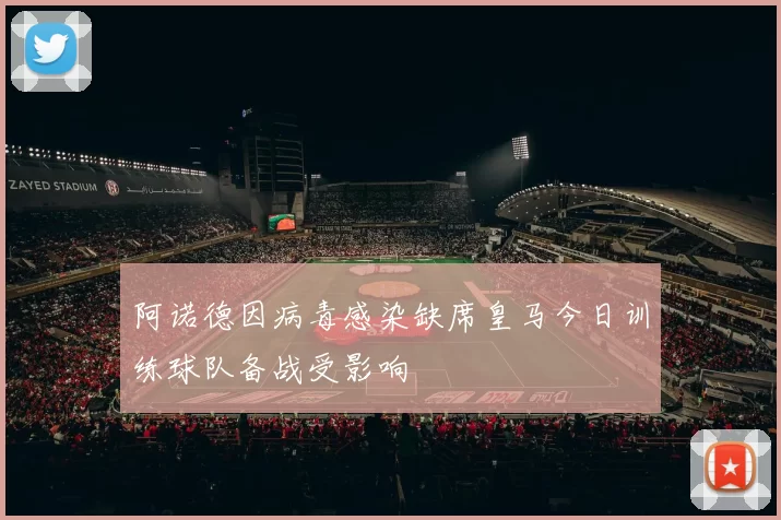 阿诺德因病毒感染缺席皇马今日训练球队备战受影响