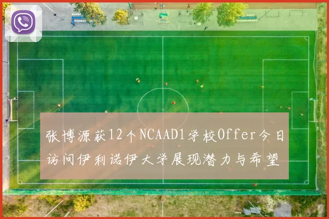 张博源获12个NCAAD1学校Offer今日访问伊利诺伊大学展现潜力与希望