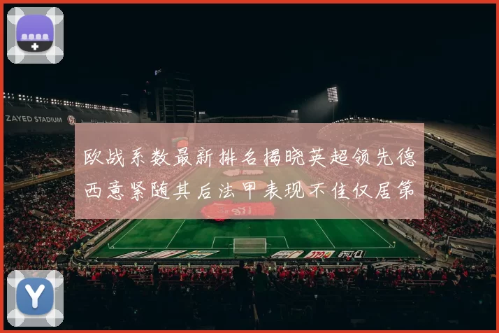 欧战系数最新排名揭晓英超领先德西意紧随其后法甲表现不佳仅居第八