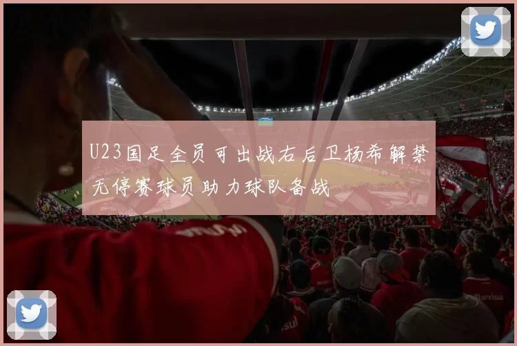 U23国足全员可出战右后卫杨希解禁无停赛球员助力球队备战